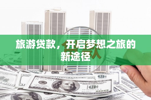 信阳旅游贷款，开启梦想之旅的新途径