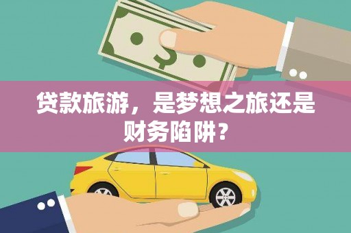 信阳贷款旅游，是梦想之旅还是财务陷阱？