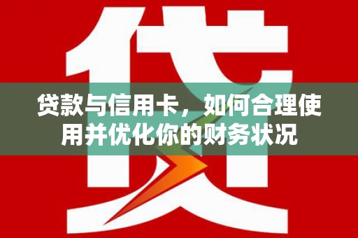 信阳贷款与信用卡，如何合理使用并优化你的财务状况