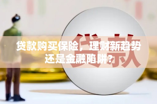信阳贷款购买保险，理财新趋势还是金融陷阱？