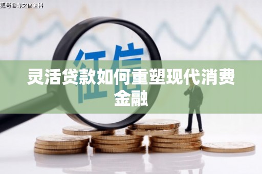 信阳灵活贷款如何重塑现代消费金融