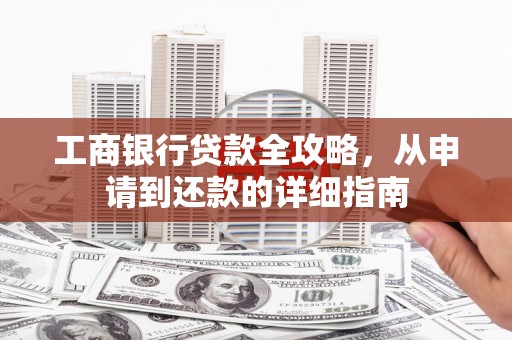 信阳工商银行贷款全攻略，从申请到还款的详细指南