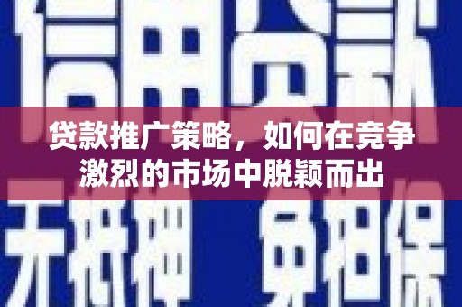 信阳贷款推广策略，如何在竞争激烈的市场中脱颖而出