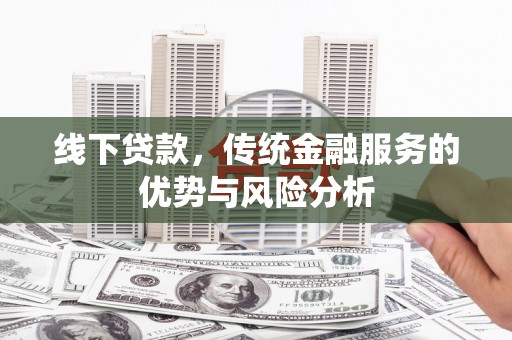 信阳线下贷款，传统金融服务的优势与风险分析