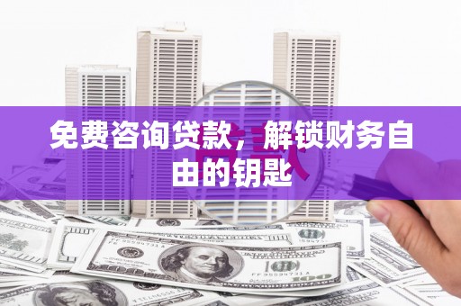 信阳免费咨询贷款，解锁财务自由的钥匙