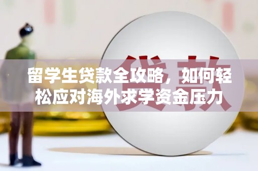 信阳留学生贷款全攻略，如何轻松应对海外求学资金压力