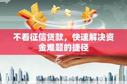 信阳不看征信贷款，快速解决资金难题的捷径