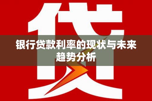 信阳银行贷款利率的现状与未来趋势分析