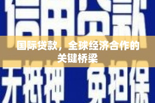 信阳国际贷款，全球经济合作的关键桥梁