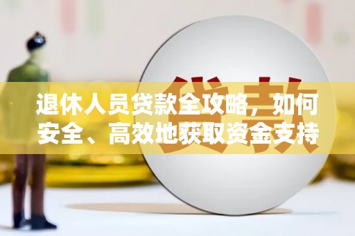信阳退休人员贷款全攻略，如何安全、高效地获取资金支持