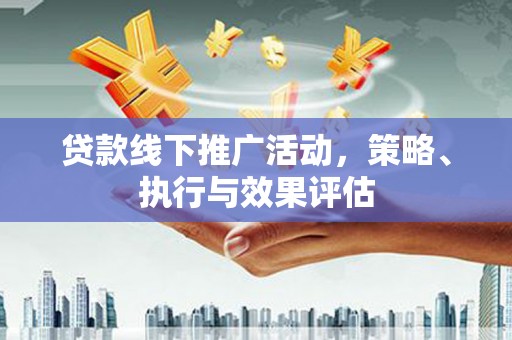 信阳贷款线下推广活动，策略、执行与效果评估