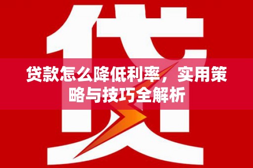 信阳贷款怎么降低利率，实用策略与技巧全解析