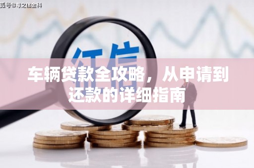 信阳车辆贷款全攻略,从申请到还款的详细指南 信阳车辆贷款全攻略,从申请到还款的详细指南