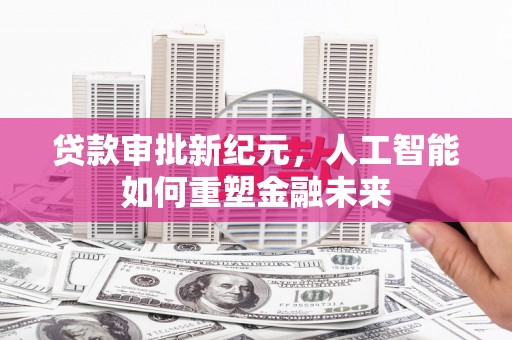 信阳贷款审批新纪元，人工智能如何重塑金融未来