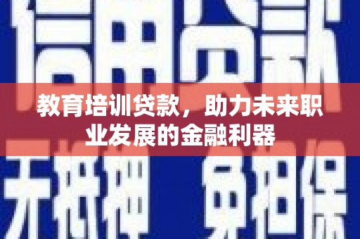 信阳教育培训贷款，助力未来职业发展的金融利器