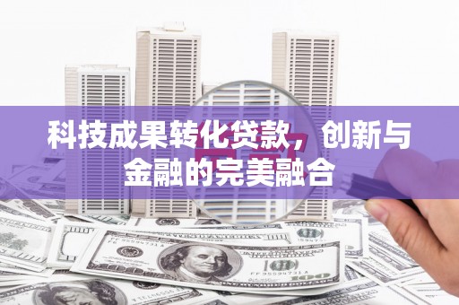 信阳科技成果转化贷款，创新与金融的完美融合