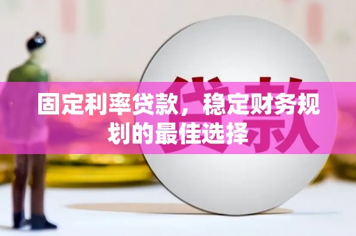 信阳固定利率贷款，稳定财务规划的最佳选择