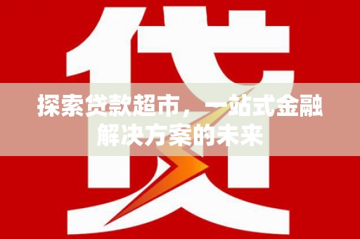 信阳探索贷款超市，一站式金融解决方案的未来
