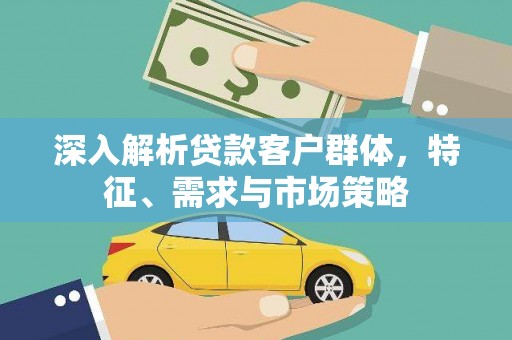 信阳深入解析贷款客户群体，特征、需求与市场策略