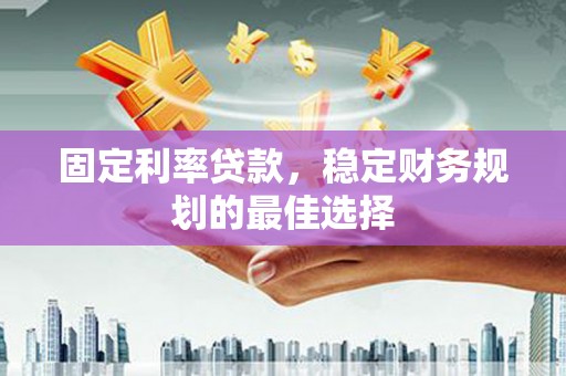 信阳固定利率贷款，稳定财务规划的最佳选择
