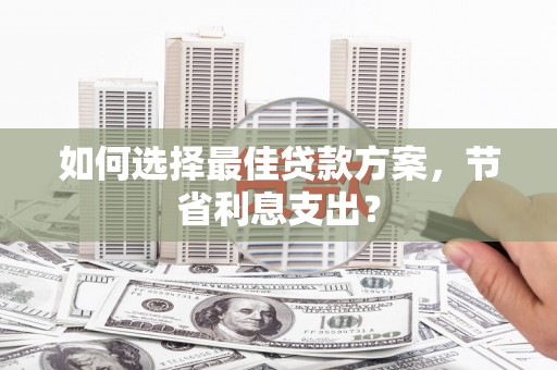 信阳如何选择最佳贷款方案，节省利息支出？