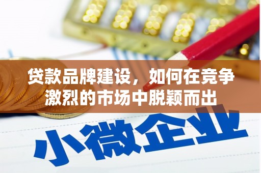 信阳贷款品牌建设，如何在竞争激烈的市场中脱颖而出