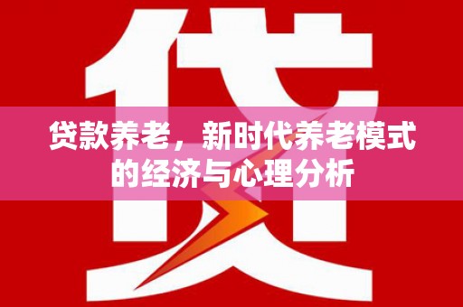 信阳贷款养老，新时代养老模式的经济与心理分析