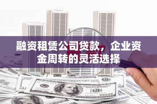 信阳融资租赁公司贷款，企业资金周转的灵活选择
