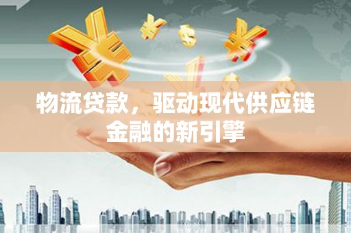 信阳物流贷款，驱动现代供应链金融的新引擎