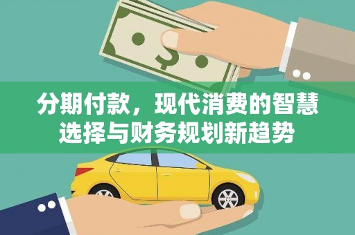信阳分期付款，现代消费的智慧选择与财务规划新趋势