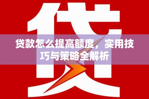 信阳贷款怎么提高额度，实用技巧与策略全解析
