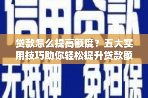 信阳贷款怎么提高额度？五大实用技巧助你轻松提升贷款额度