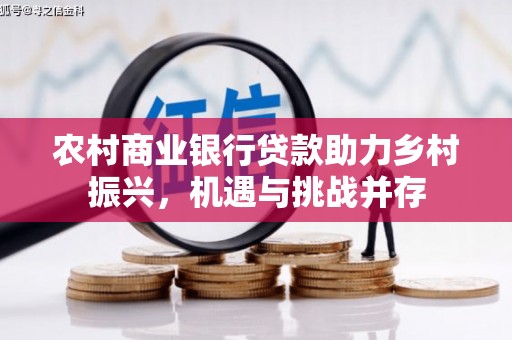 信阳农村商业银行贷款助力乡村振兴，机遇与挑战并存