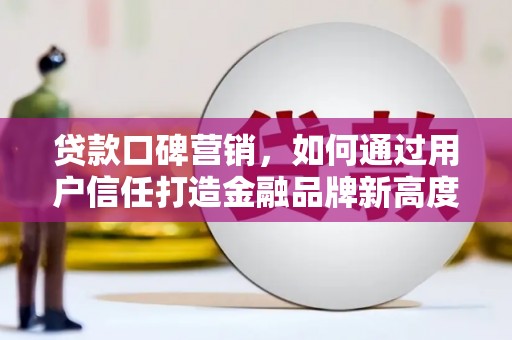 信阳贷款口碑营销，如何通过用户信任打造金融品牌新高度