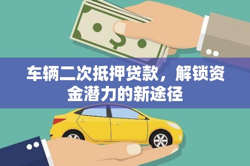 信阳车辆二次抵押贷款，解锁资金潜力的新途径