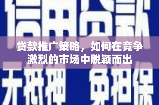 信阳贷款推广策略，如何在竞争激烈的市场中脱颖而出
