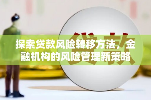 信阳探索贷款风险转移方法，金融机构的风险管理新策略