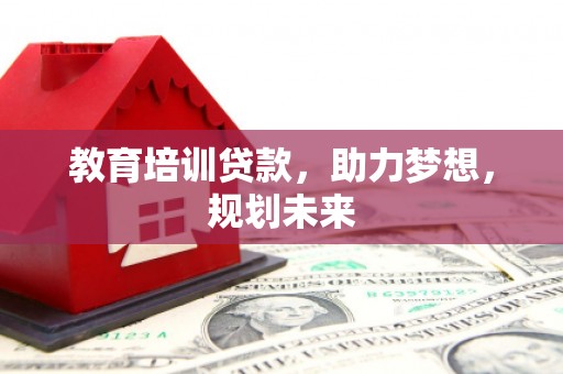 信阳教育培训贷款，助力梦想，规划未来