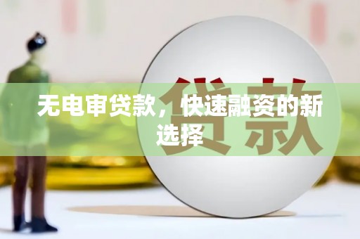 信阳无电审贷款，快速融资的新选择