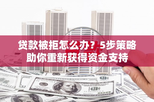 信阳贷款被拒怎么办？5步策略助你重新获得资金支持