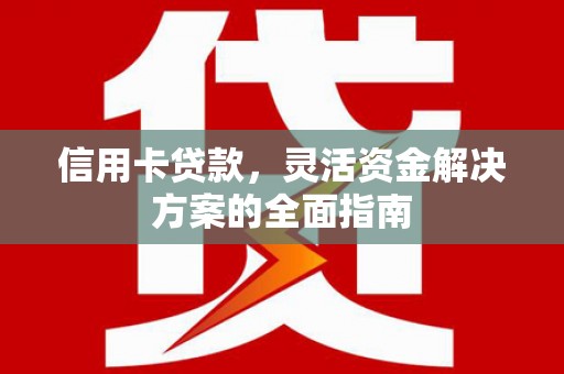 信阳信用卡贷款，灵活资金解决方案的全面指南
