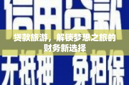 信阳贷款旅游，解锁梦想之旅的财务新选择