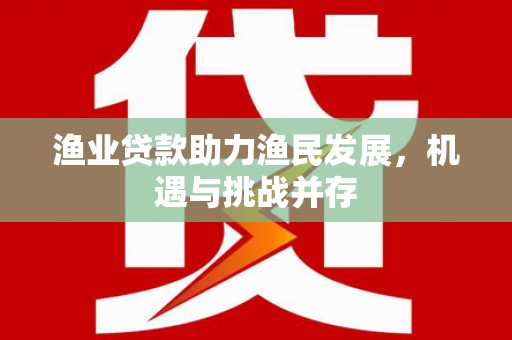 信阳渔业贷款助力渔民发展，机遇与挑战并存