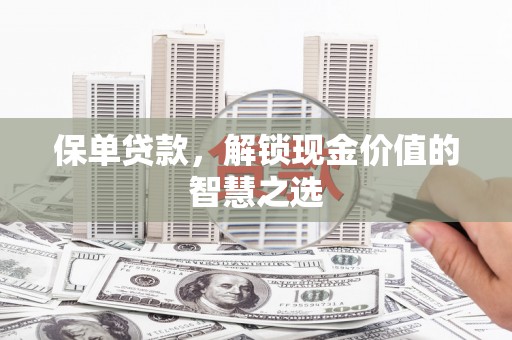 信阳保单贷款，解锁现金价值的智慧之选