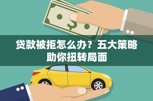 信阳贷款被拒怎么办？五大策略助你扭转局面