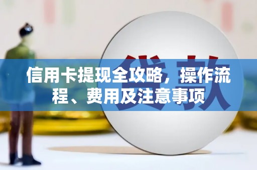 信阳信用卡提现全攻略，操作流程、费用及注意事项