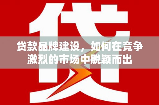 信阳贷款品牌建设，如何在竞争激烈的市场中脱颖而出
