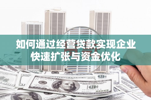 信阳如何通过经营贷款实现企业快速扩张与资金优化