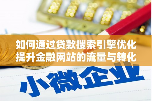 信阳如何通过贷款搜索引擎优化提升金融网站的流量与转化率