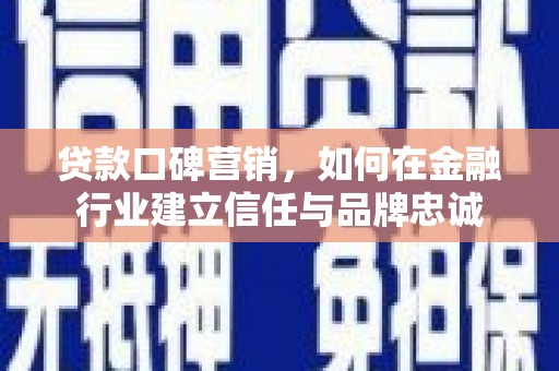 信阳贷款口碑营销，如何在金融行业建立信任与品牌忠诚